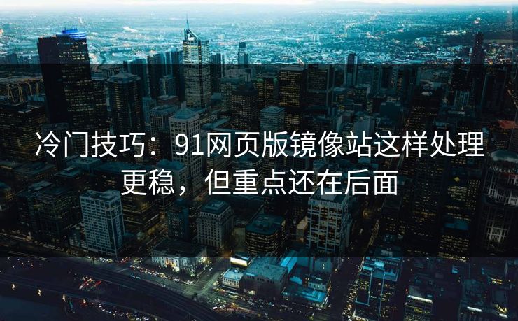 冷门技巧：91网页版镜像站这样处理更稳，但重点还在后面