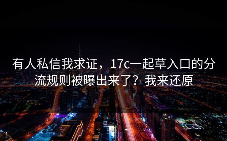 有人私信我求证，17c一起草入口的分流规则被曝出来了？我来还原