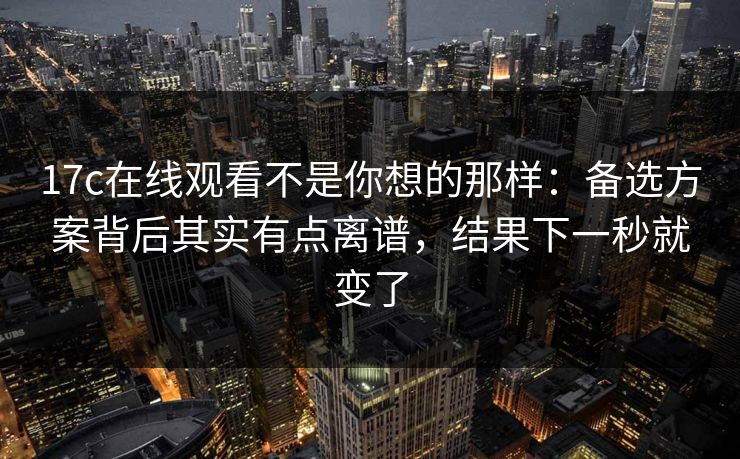 17c在线观看不是你想的那样：备选方案背后其实有点离谱，结果下一秒就变了