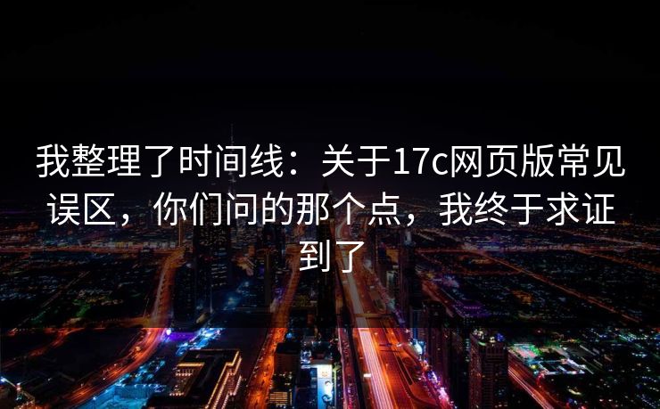 我整理了时间线：关于17c网页版常见误区，你们问的那个点，我终于求证到了