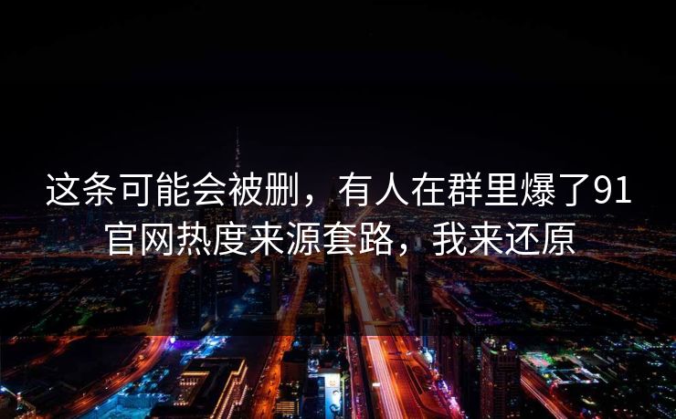 这条可能会被删，有人在群里爆了91官网热度来源套路，我来还原