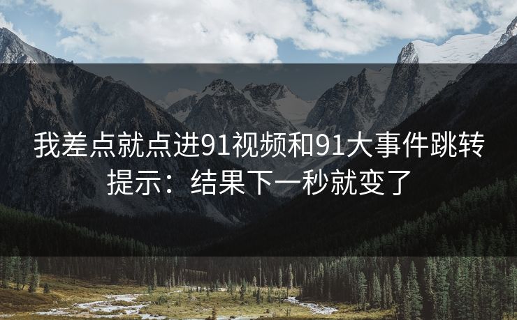 我差点就点进91视频和91大事件跳转提示：结果下一秒就变了