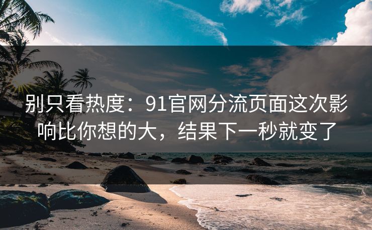 别只看热度：91官网分流页面这次影响比你想的大，结果下一秒就变了