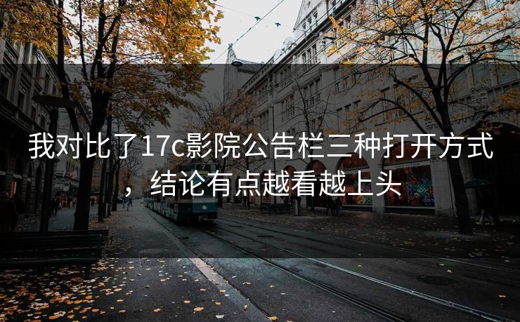 我对比了17c影院公告栏三种打开方式，结论有点越看越上头