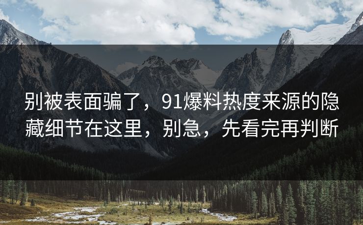 别被表面骗了，91爆料热度来源的隐藏细节在这里，别急，先看完再判断
