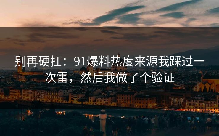 别再硬扛：91爆料热度来源我踩过一次雷，然后我做了个验证