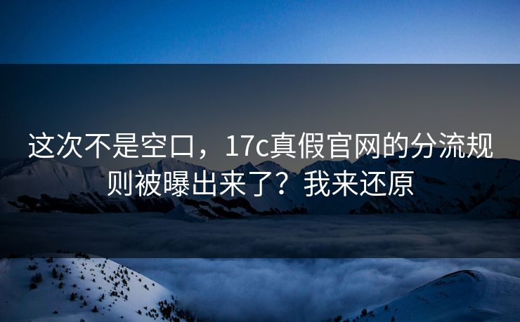 这次不是空口，17c真假官网的分流规则被曝出来了？我来还原