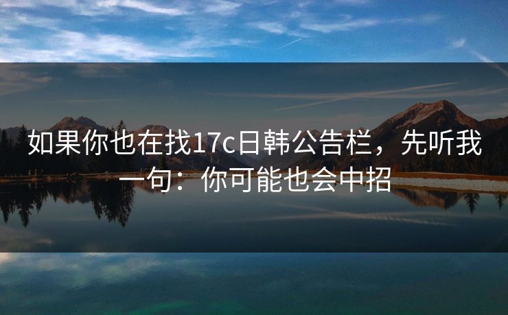 如果你也在找17c日韩公告栏，先听我一句：你可能也会中招