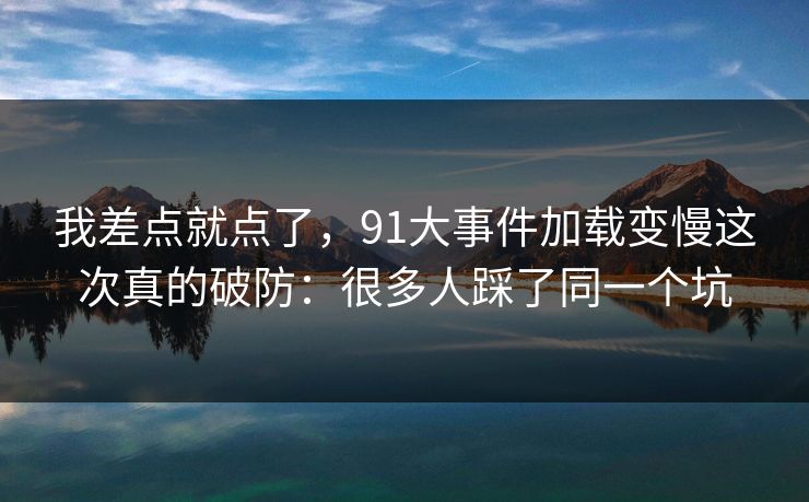 我差点就点了，91大事件加载变慢这次真的破防：很多人踩了同一个坑
