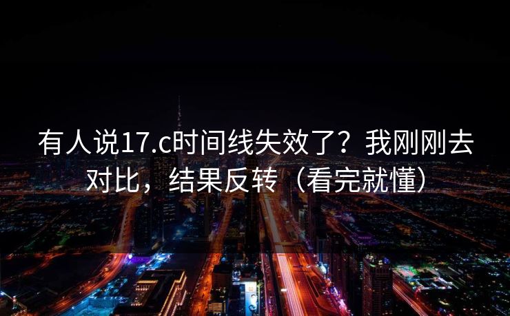 有人说17.c时间线失效了？我刚刚去对比，结果反转（看完就懂）