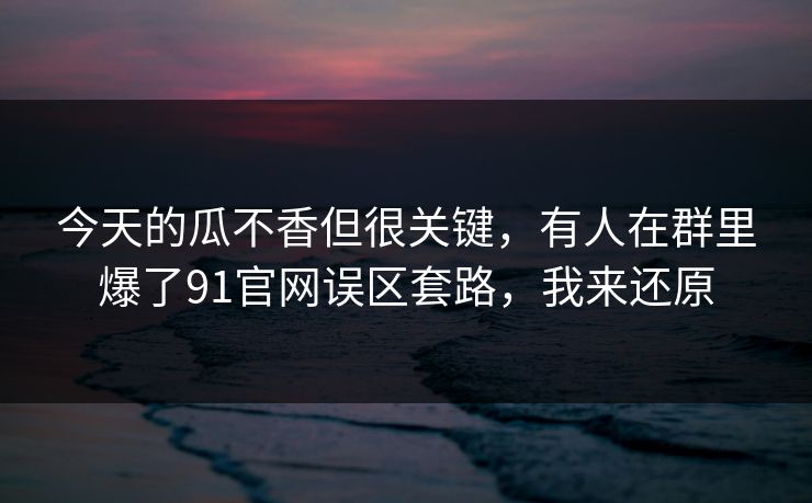 今天的瓜不香但很关键,有人在群里爆了91官网误区套路,我来还原 今天的瓜不香但很关键,有人在群里爆了91官网误区套路,我来还原