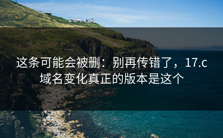 这条可能会被删：别再传错了，17.c域名变化真正的版本是这个