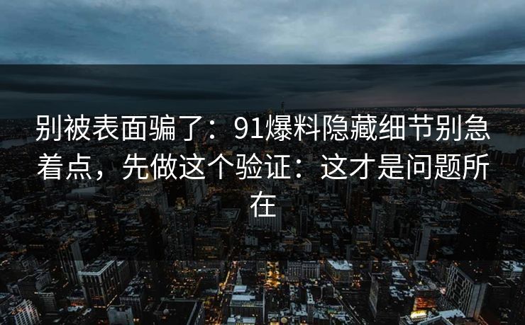 别被表面骗了:91爆料隐藏细节别急着点,先做这个验证:这才是问题所在 别被表面骗了:91爆料隐藏细节别急着点,先做这个验证:这才是问题所在