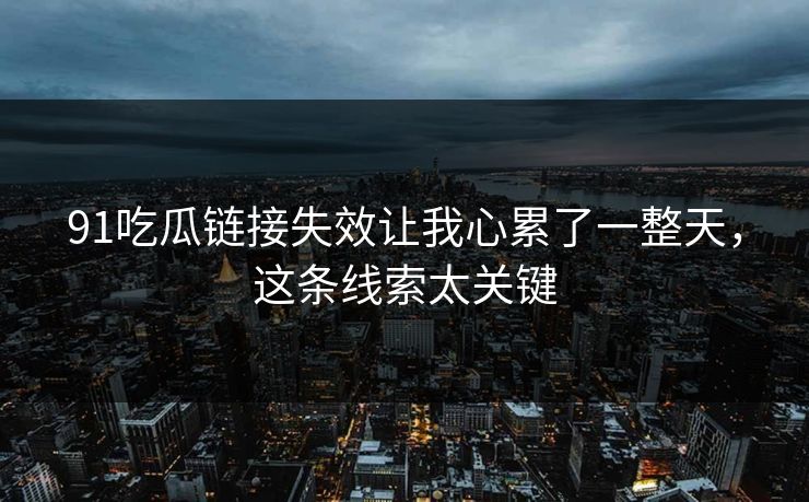 91吃瓜链接失效让我心累了一整天，这条线索太关键