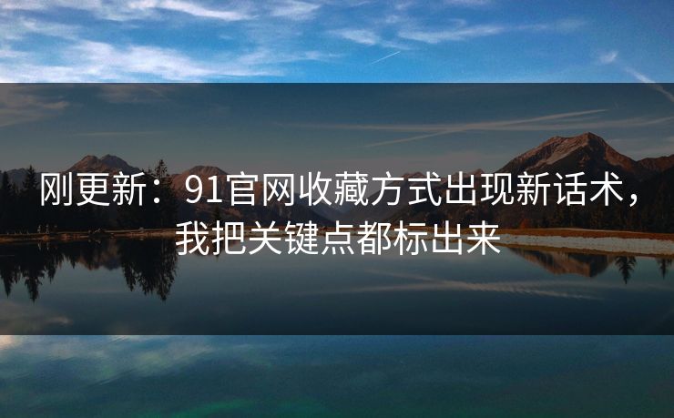 刚更新：91官网收藏方式出现新话术，我把关键点都标出来