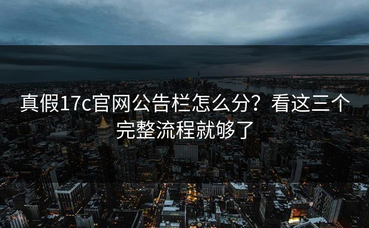 真假17c官网公告栏怎么分？看这三个完整流程就够了