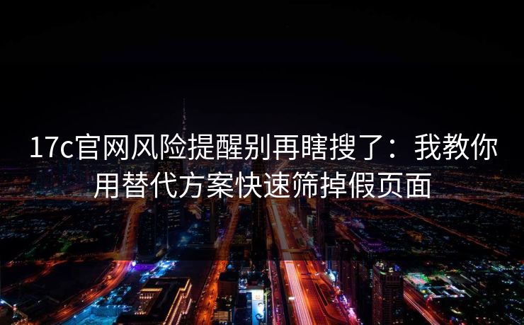 17c官网风险提醒别再瞎搜了：我教你用替代方案快速筛掉假页面