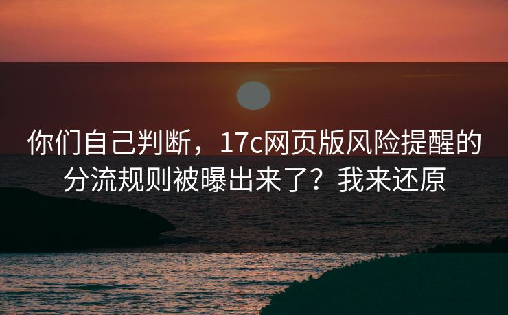 你们自己判断，17c网页版风险提醒的分流规则被曝出来了？我来还原