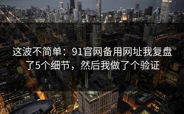 这波不简单：91官网备用网址我复盘了5个细节，然后我做了个验证