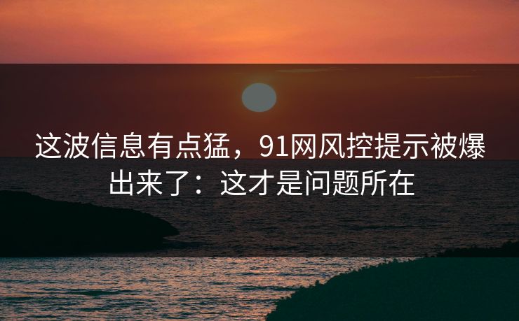 这波信息有点猛,91网风控提示被爆出来了:这才是问题所在 这波信息有点猛,91网风控提示被爆出来了:这才是问题所在