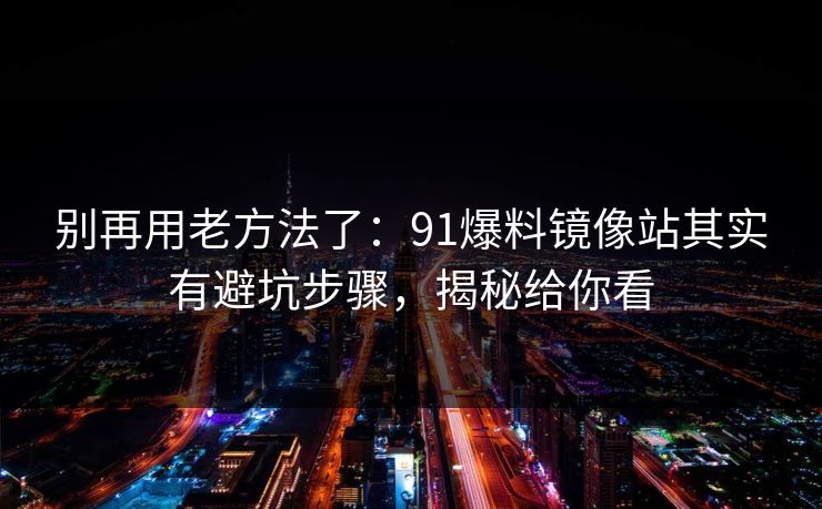 别再用老方法了：91爆料镜像站其实有避坑步骤，揭秘给你看