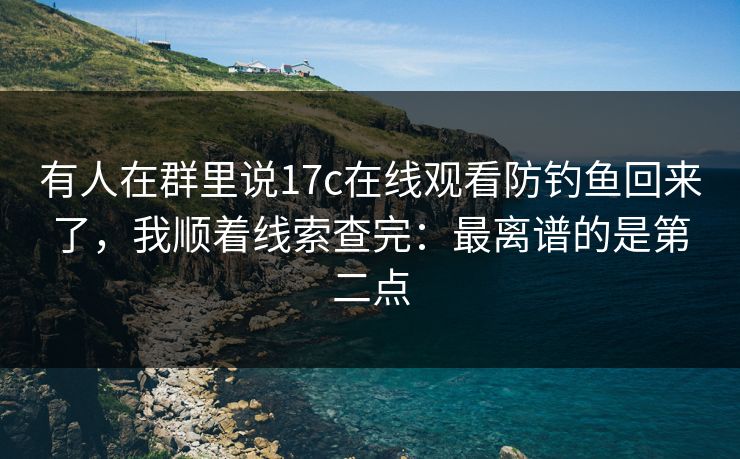 有人在群里说17c在线观看防钓鱼回来了，我顺着线索查完：最离谱的是第二点
