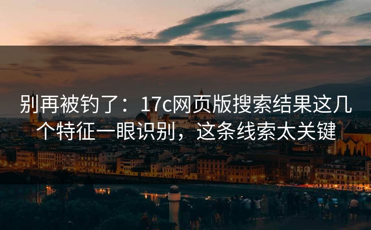 别再被钓了：17c网页版搜索结果这几个特征一眼识别，这条线索太关键