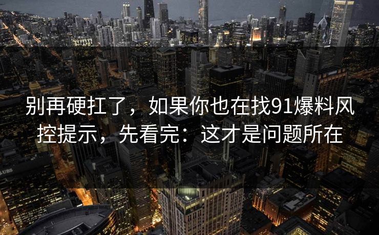 别再硬扛了，如果你也在找91爆料风控提示，先看完：这才是问题所在