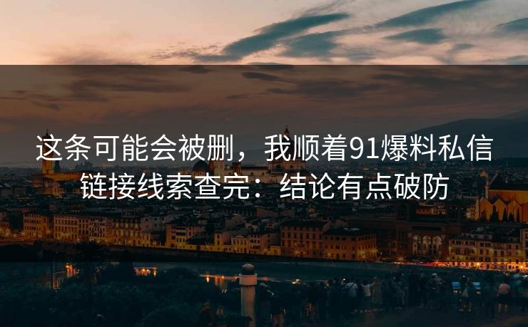 这条可能会被删,我顺着91爆料私信链接线索查完:结论有点破防 这条可能会被删,我顺着91爆料私信链接线索查完:结论有点破防