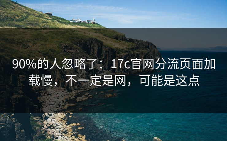 90%的人忽略了：17c官网分流页面加载慢，不一定是网，可能是这点