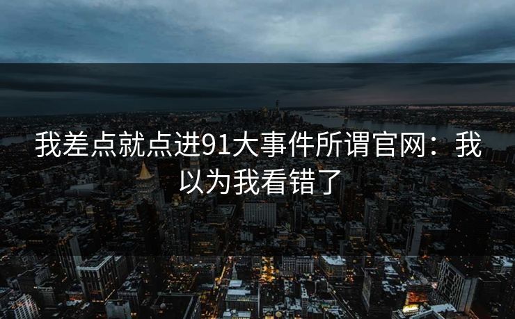 我差点就点进91大事件所谓官网：我以为我看错了