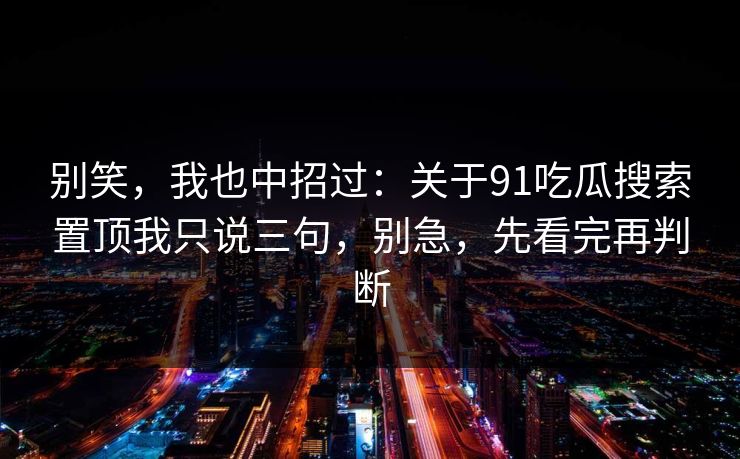 别笑，我也中招过：关于91吃瓜搜索置顶我只说三句，别急，先看完再判断