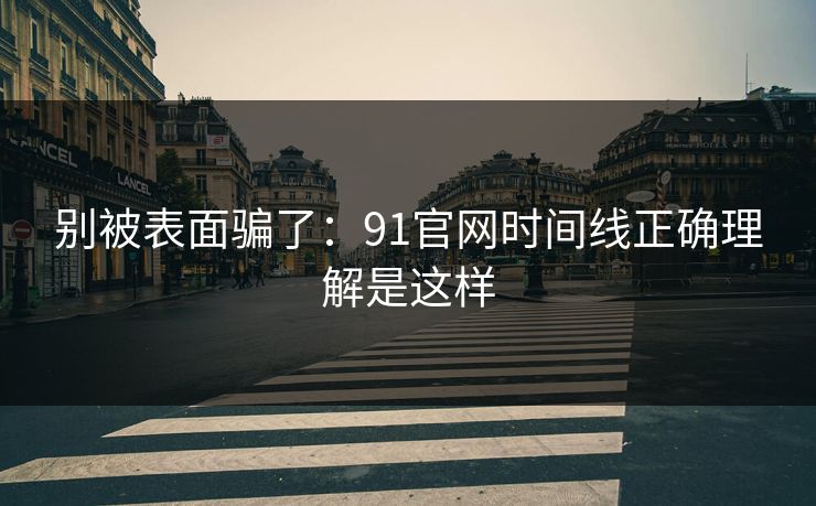 别被表面骗了：91官网时间线正确理解是这样