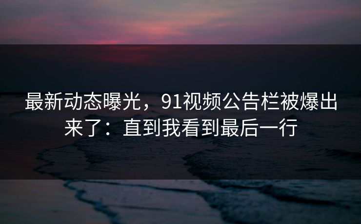 最新动态曝光，91视频公告栏被爆出来了：直到我看到最后一行