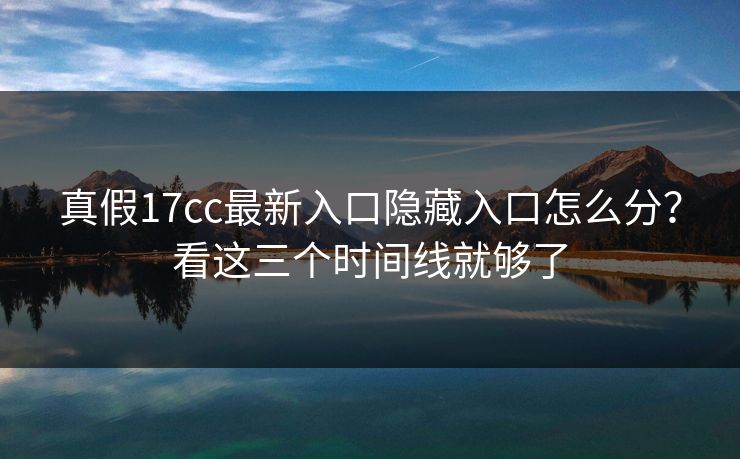 真假17cc最新入口隐藏入口怎么分？看这三个时间线就够了