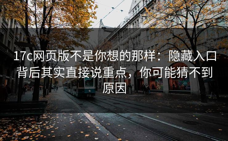 17c网页版不是你想的那样：隐藏入口背后其实直接说重点，你可能猜不到原因