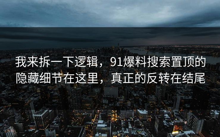 我来拆一下逻辑，91爆料搜索置顶的隐藏细节在这里，真正的反转在结尾
