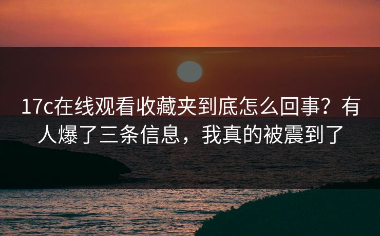 17c在线观看收藏夹到底怎么回事?有人爆了三条信息,我真的被震到了 17c在线观看收藏夹到底怎么回事?有人爆了三条信息,我真的被震到了