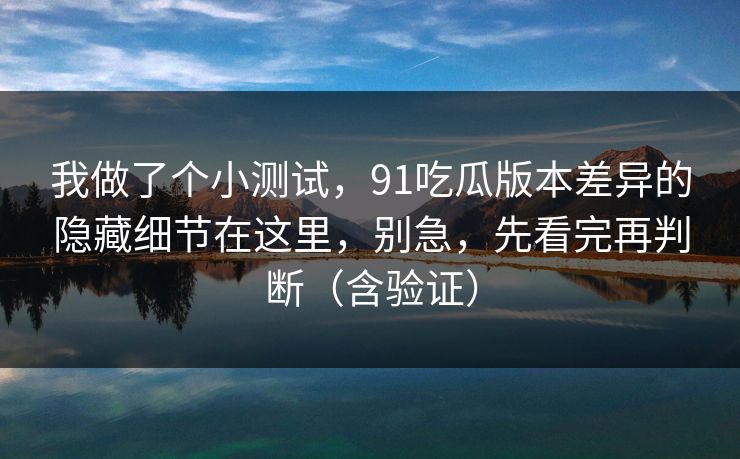 我做了个小测试，91吃瓜版本差异的隐藏细节在这里，别急，先看完再判断（含验证）
