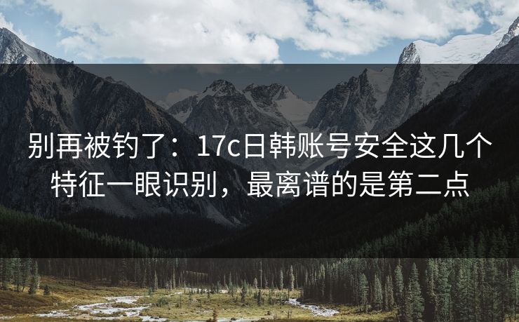 别再被钓了:17c日韩账号安全这几个特征一眼识别,最离谱的是第二点 别再被钓了:17c日韩账号安全这几个特征一眼识别,最离谱的是第二点