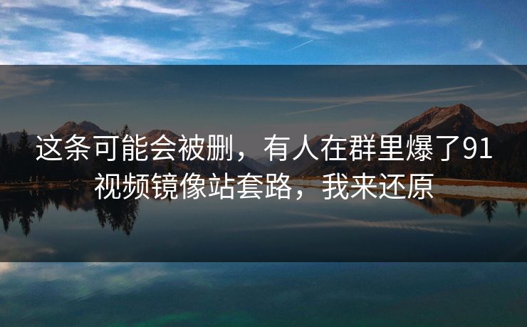 这条可能会被删，有人在群里爆了91视频镜像站套路，我来还原