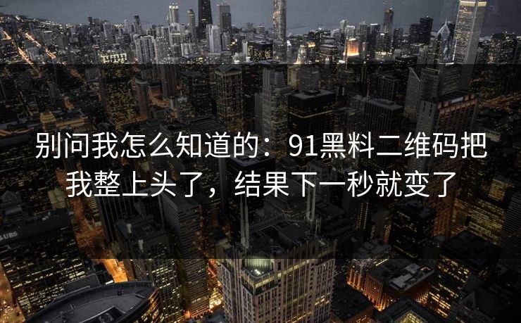 别问我怎么知道的：91黑料二维码把我整上头了，结果下一秒就变了