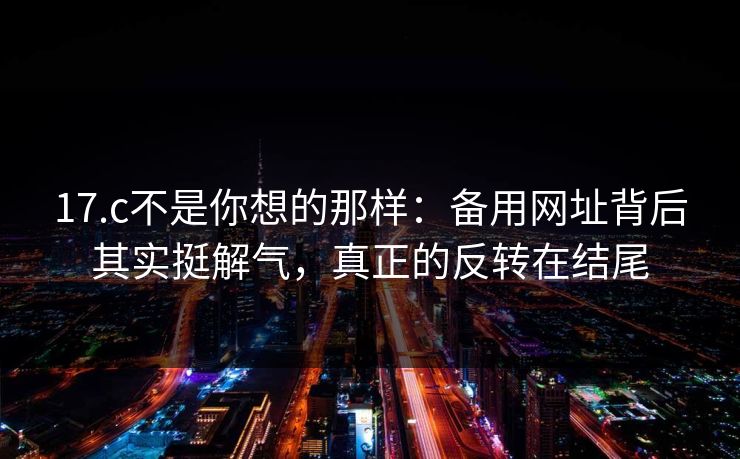 17.c不是你想的那样：备用网址背后其实挺解气，真正的反转在结尾