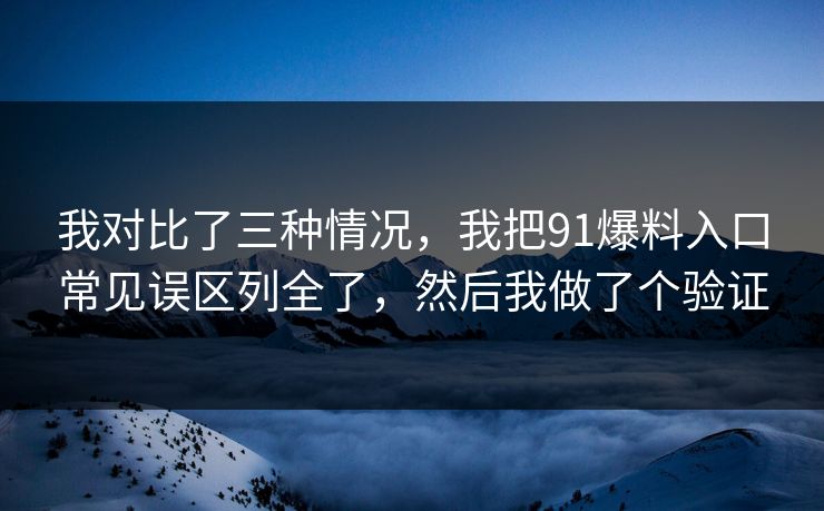 我对比了三种情况，我把91爆料入口常见误区列全了，然后我做了个验证