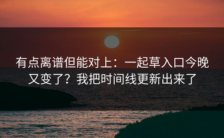有点离谱但能对上：一起草入口今晚又变了？我把时间线更新出来了