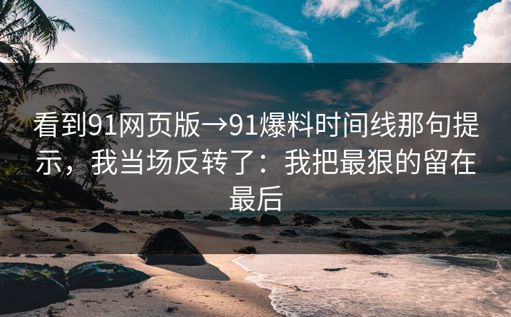 看到91网页版→91爆料时间线那句提示，我当场反转了：我把最狠的留在最后