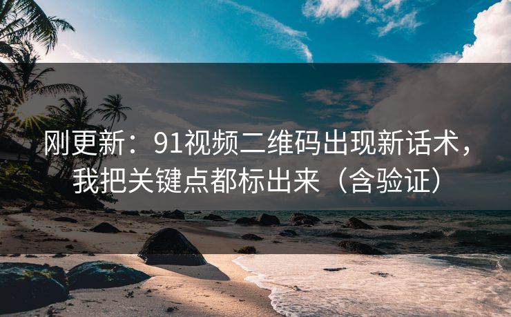 刚更新：91视频二维码出现新话术，我把关键点都标出来（含验证）