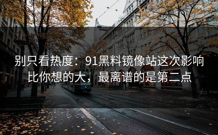 别只看热度：91黑料镜像站这次影响比你想的大，最离谱的是第二点
