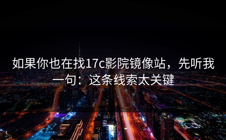 如果你也在找17c影院镜像站，先听我一句：这条线索太关键