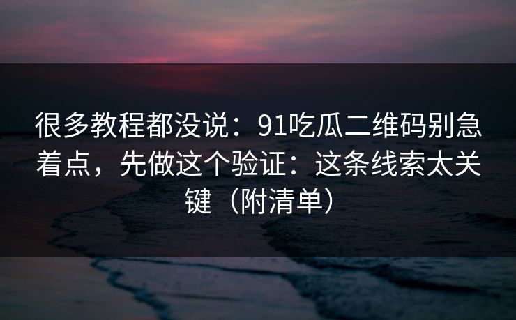 很多教程都没说：91吃瓜二维码别急着点，先做这个验证：这条线索太关键（附清单）